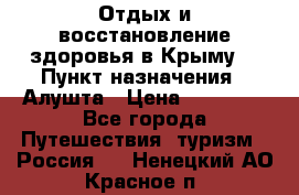 Отдых и восстановление здоровья в Крыму. › Пункт назначения ­ Алушта › Цена ­ 10 000 - Все города Путешествия, туризм » Россия   . Ненецкий АО,Красное п.